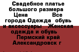 Свадебное платье большого размера › Цена ­ 17 000 - Все города Одежда, обувь и аксессуары » Женская одежда и обувь   . Пермский край,Александровск г.